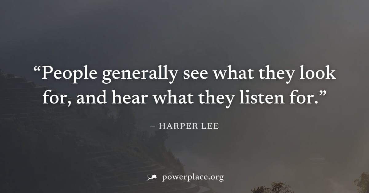 "People generally see what they look for, and hear what they listen for." — Harper Lee