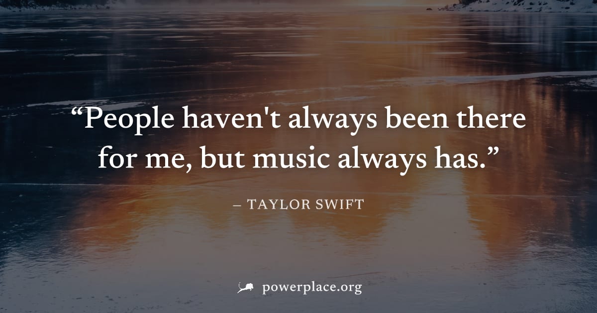 "People haven't always been there for me, but music always has." — Taylor Swift