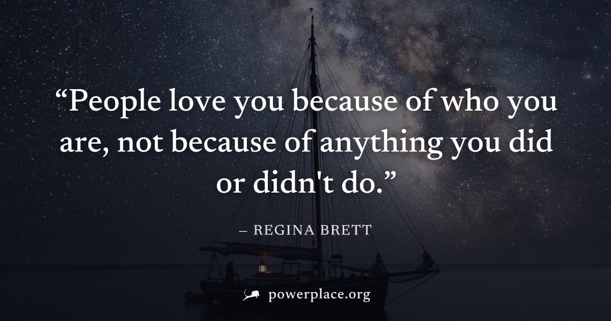 "People love you because of who you are, not because of anything you did or didn't do." — Regina Brett