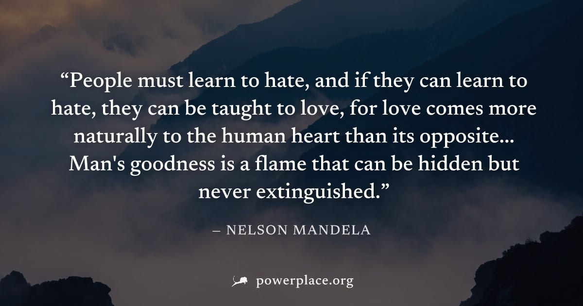 "People must learn to hate, and if they can learn to hate, they can be taught to love, for love comes more naturally to the human heart than its opposite... Man's goodness is a flame that can be hidde
