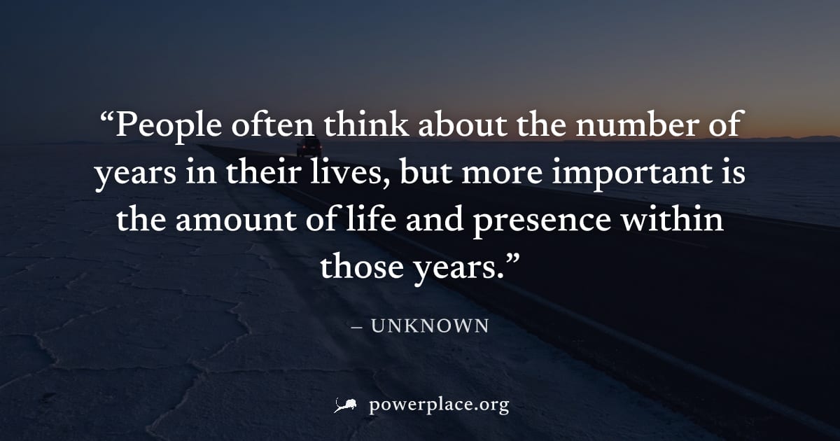 "People often think about the number of years in their lives, but more important is the amount of life and presence within those years." — Unknown