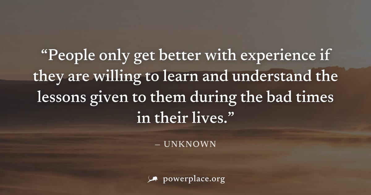 "People only get better with experience if they are willing to learn and understand the lessons given to them during the bad times in their lives." — Unknown