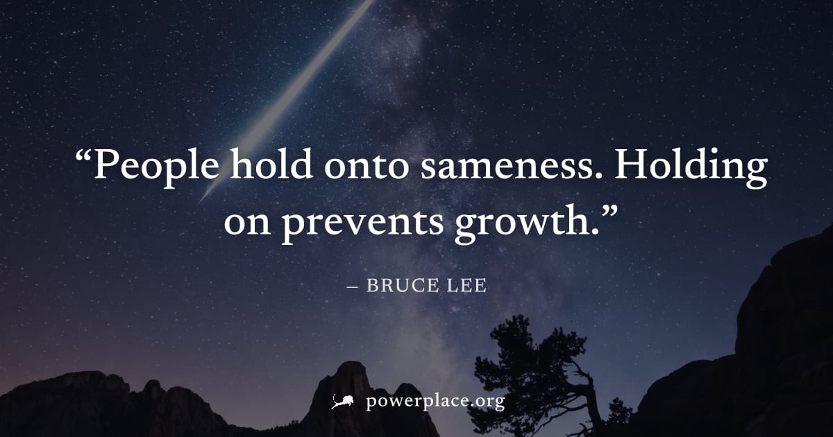 "People hold onto sameness. Holding on prevents growth." — Bruce Lee
