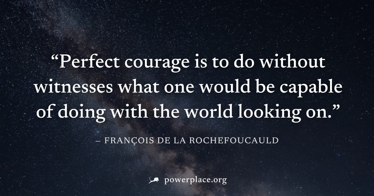 "Perfect courage is to do without witnesses what one would be capable of doing with the world looking on." — François de La Rochefoucauld