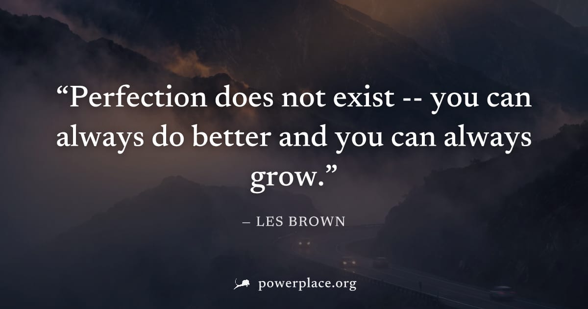 "Perfection does not exist -- you can always do better and you can always grow." — Les Brown