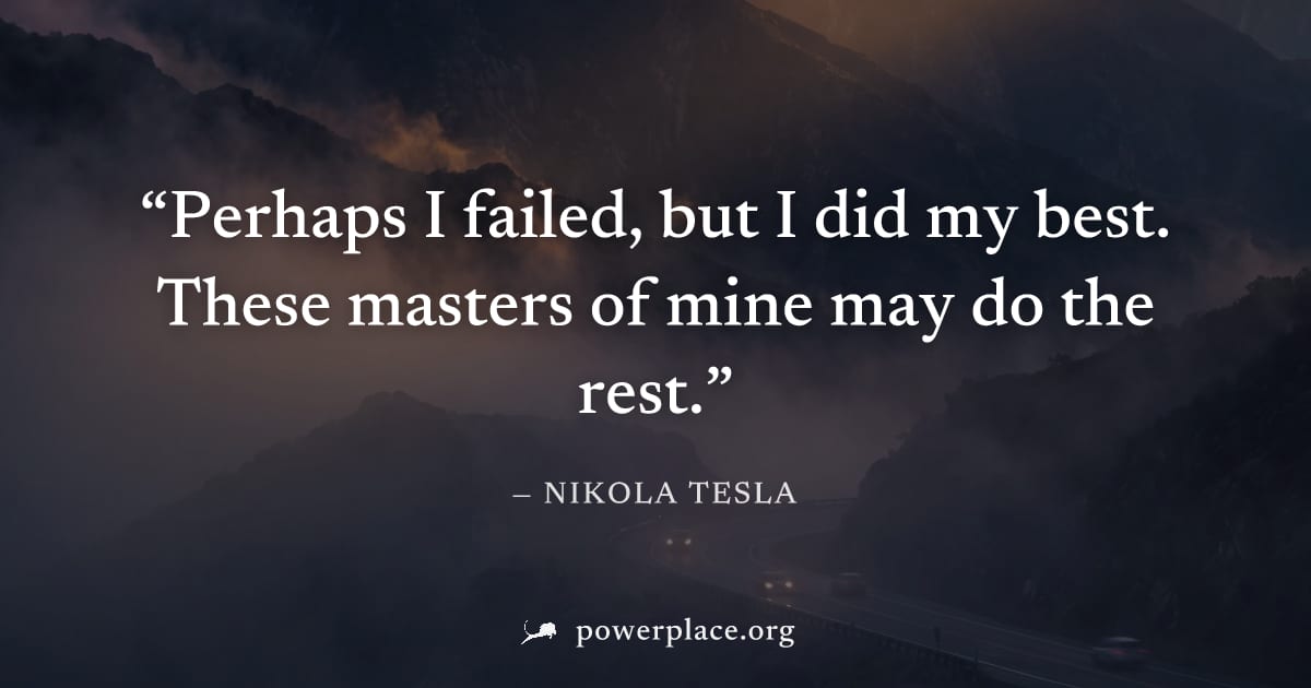 "Perhaps I failed, but I did my best. These masters of mine may do the rest." — Nikola Tesla