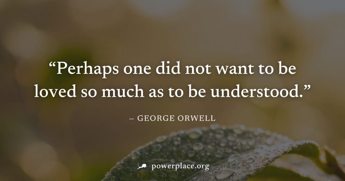 "Perhaps one did not want to be loved so much as to be understood." — George Orwell