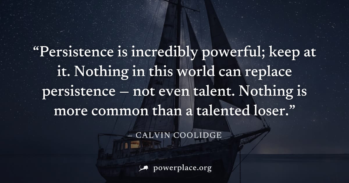 "Persistence is incredibly powerful; keep at it. Nothing in this world can replace persistence — not even talent. Nothing is more common than a talented loser." — Calvin Coolidge