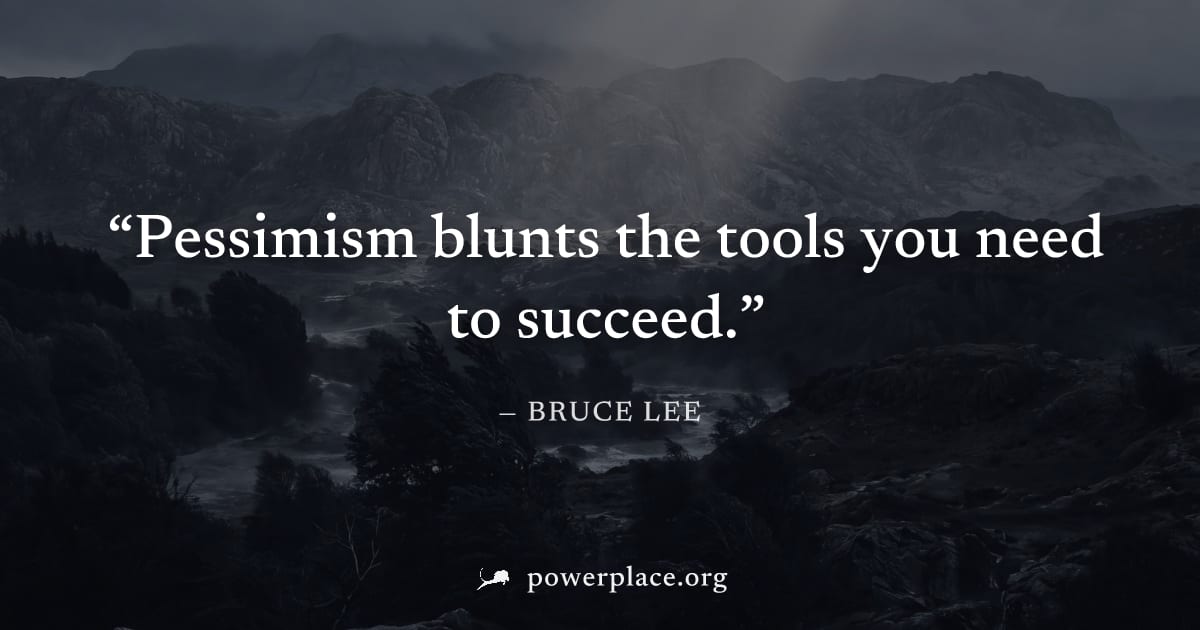 "Pessimism blunts the tools you need to succeed." — Bruce Lee