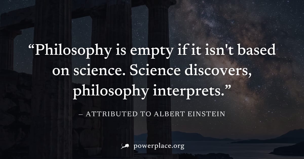 "Philosophy is empty if it isn't based on science. Science discovers, philosophy interprets." — Attributed to Albert Einstein
