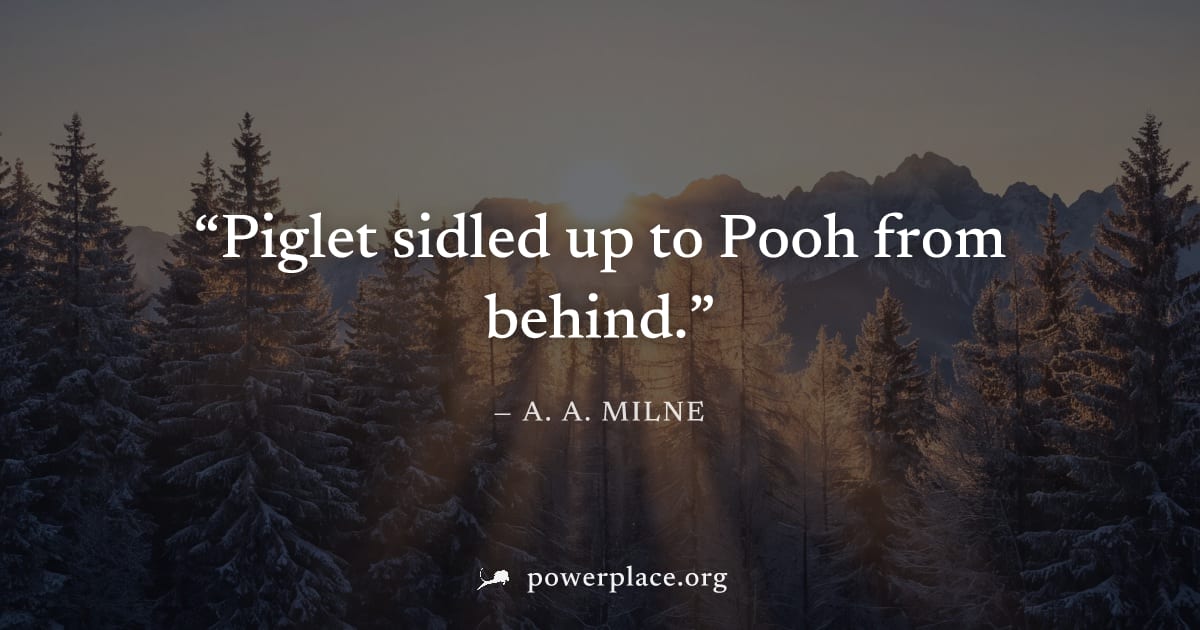 "Piglet sidled up to Pooh from behind." — A. A. Milne