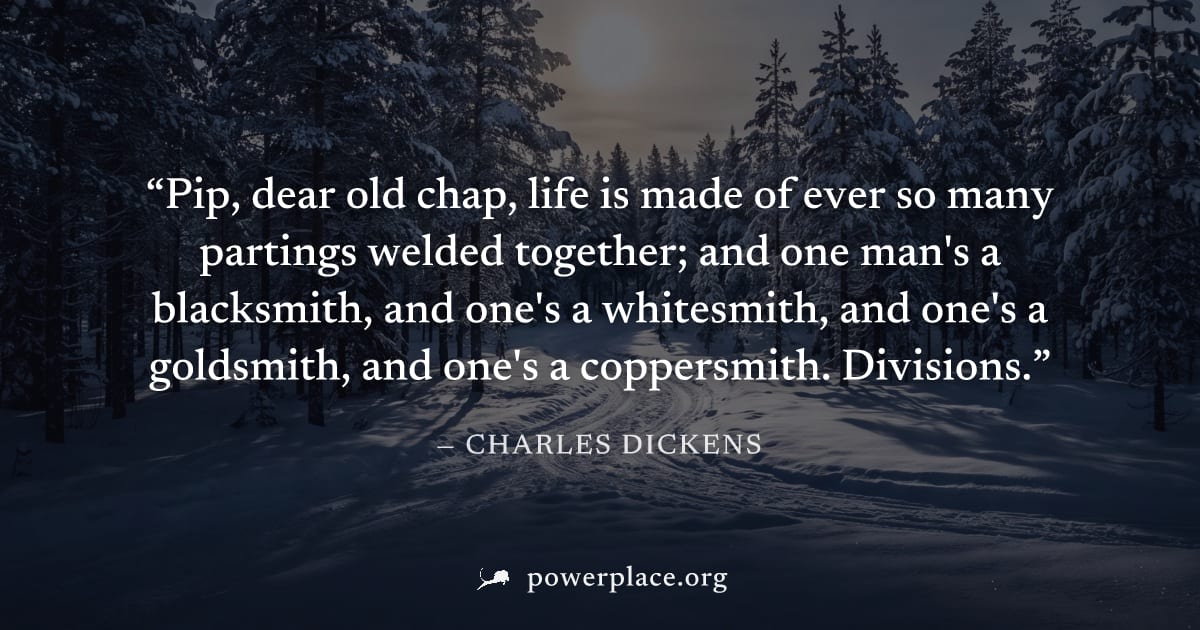 "Pip, dear old chap, life is made of ever so many partings welded together; and one man's a blacksmith, and one's a whitesmith, and one's a goldsmith, and one's a coppersmith. Divisions." — Charles Di