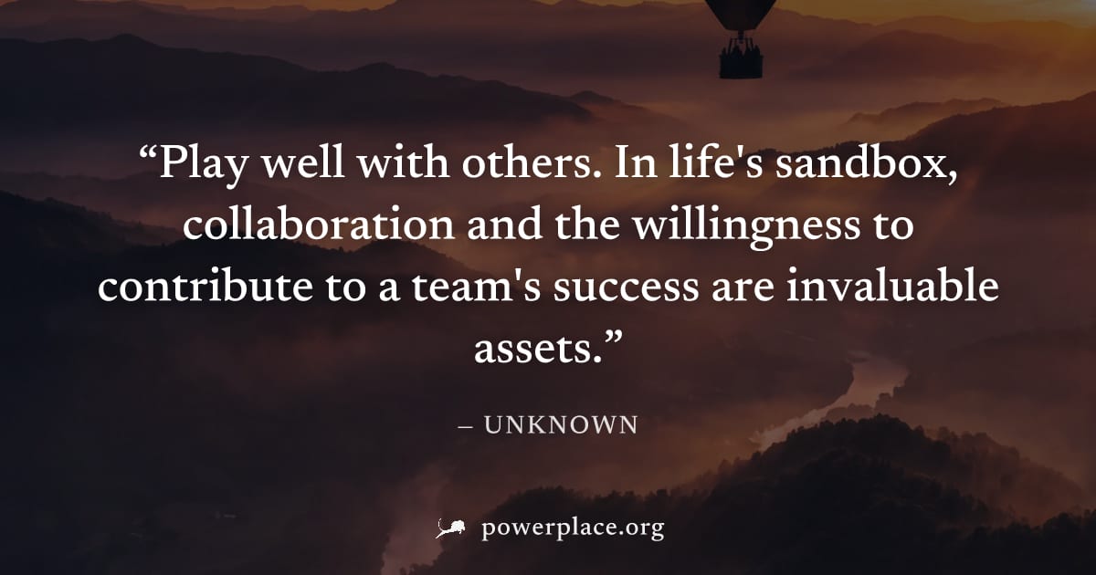 "Play well with others. In life's sandbox, collaboration and the willingness to contribute to a team's success are invaluable assets." — Unknown