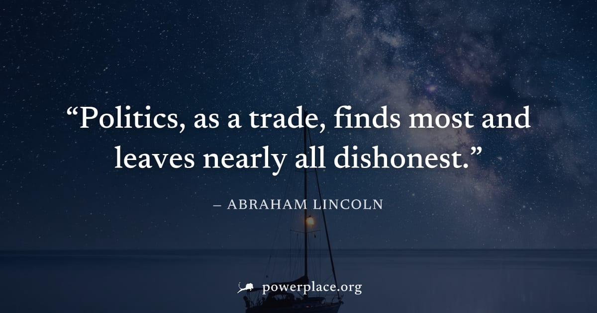 "Politics, as a trade, finds most and leaves nearly all dishonest." — Abraham Lincoln