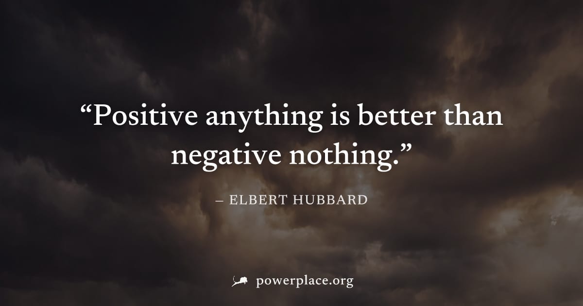 "Positive anything is better than negative nothing." — Elbert Hubbard