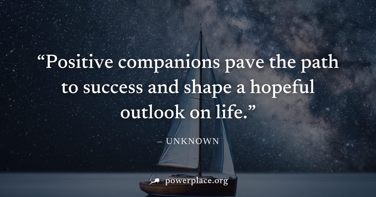 "Positive companions pave the path to success and shape a hopeful outlook on life." — Unknown