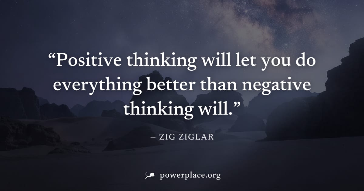 "Positive thinking will let you do everything better than negative thinking will." — Zig Ziglar