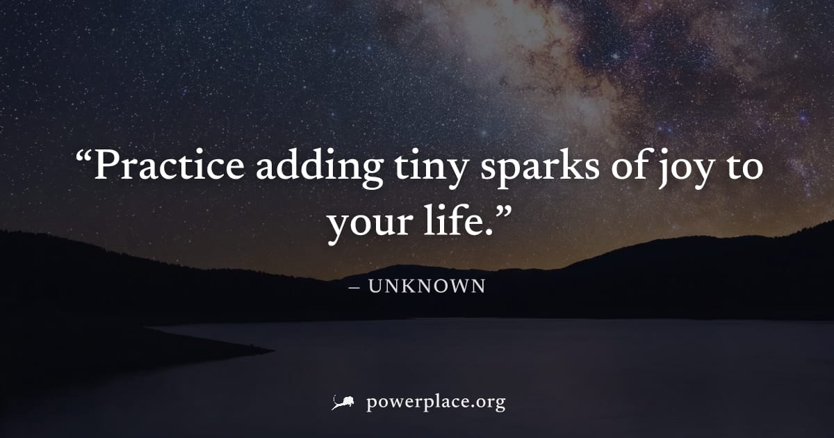"Practice adding tiny sparks of joy to your life." — Unknown