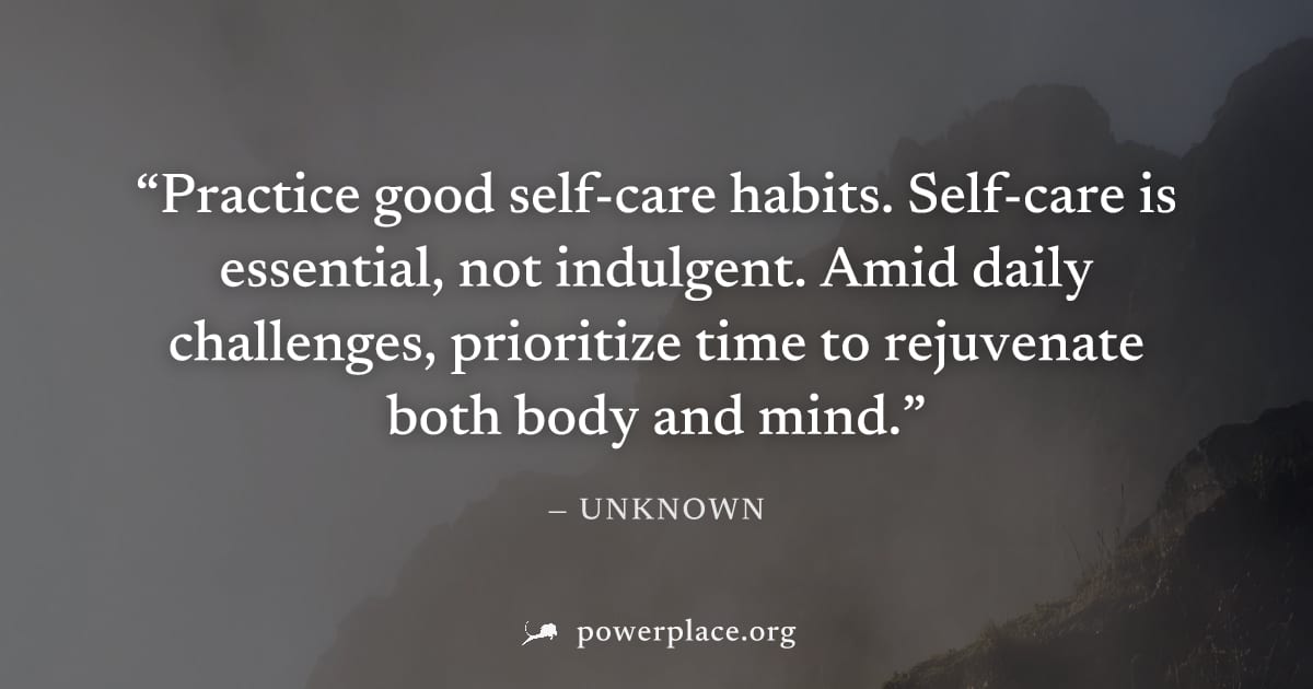 "Practice good self-care habits. Self-care is essential, not indulgent. Amid daily challenges, prioritize time to rejuvenate both body and mind." — Unknown