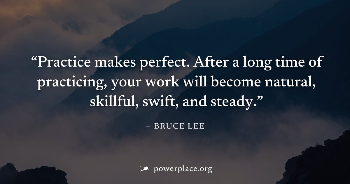 "Practice makes perfect. After a long time of practicing, your work will become natural, skillful, swift, and steady." — Bruce Lee