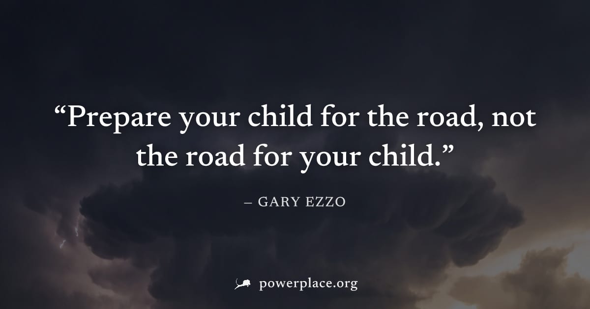"Prepare your child for the road, not the road for your child." — Gary Ezzo