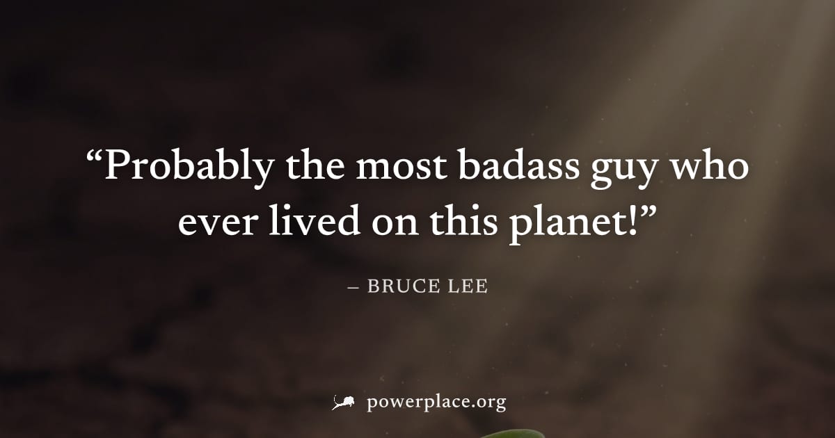 "Probably the most badass guy who ever lived on this planet!" — Bruce Lee