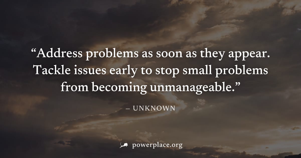 "Address problems as soon as they appear. Tackle issues early to stop small problems from becoming unmanageable." — Unknown