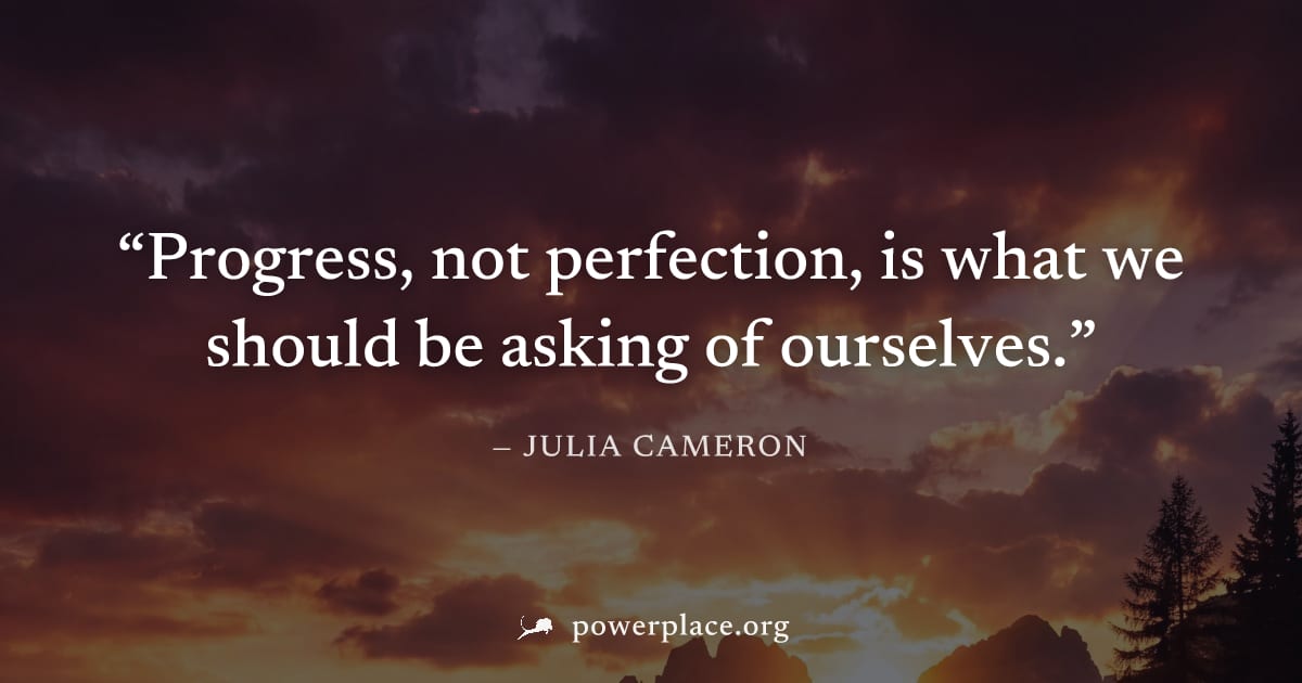 "Progress, not perfection, is what we should be asking of ourselves." — Julia Cameron