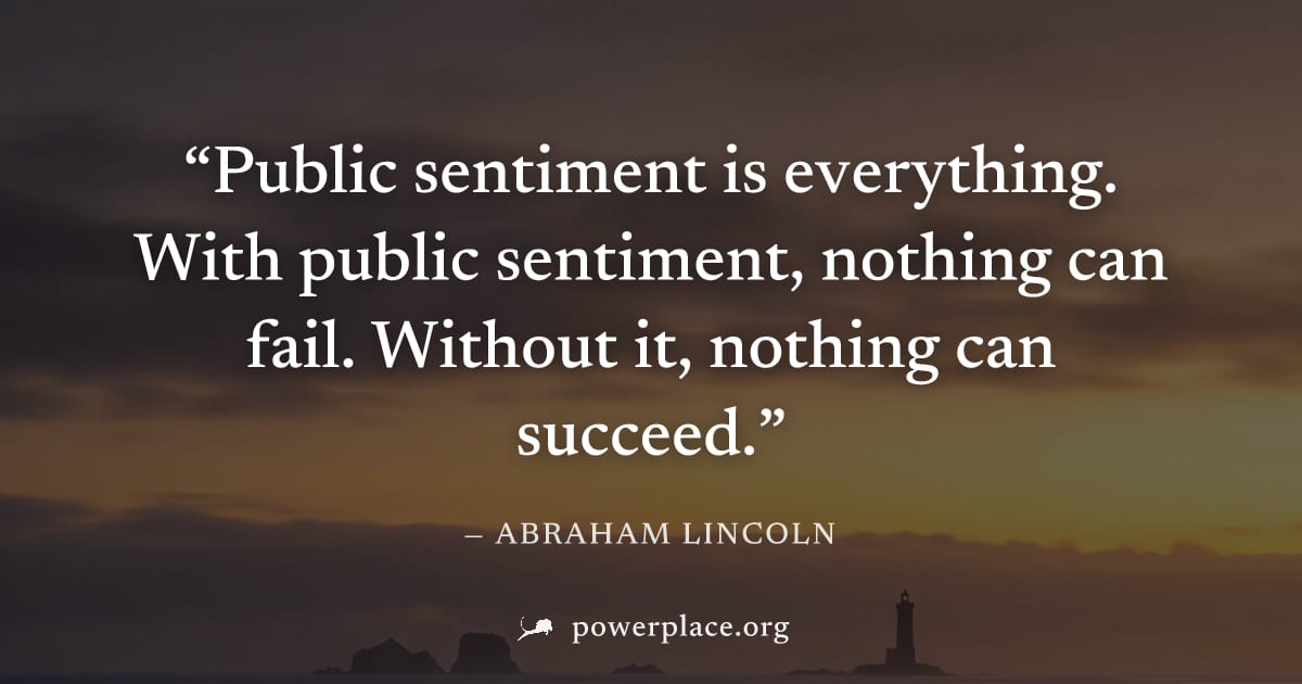 "Public sentiment is everything. With public sentiment, nothing can fail. Without it, nothing can succeed." — Abraham Lincoln