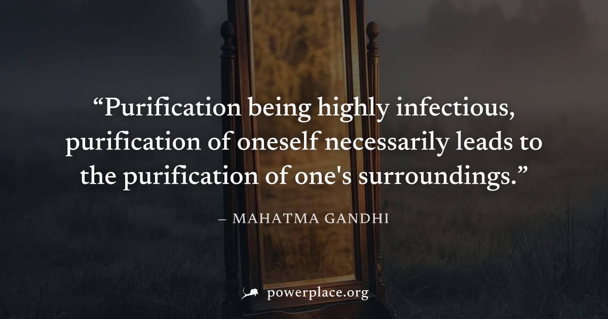 "Purification being highly infectious, purification of oneself necessarily leads to the purification of one's surroundings." — Mahatma Gandhi