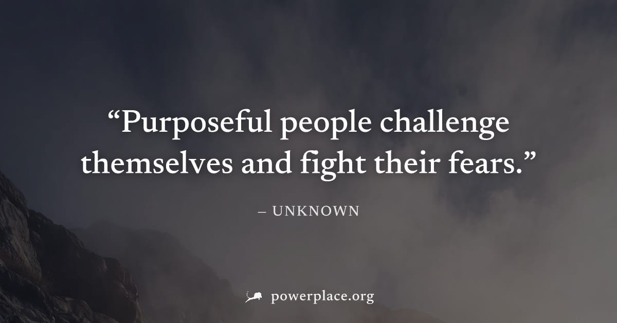 "Purposeful people challenge themselves and fight their fears." — Unknown
