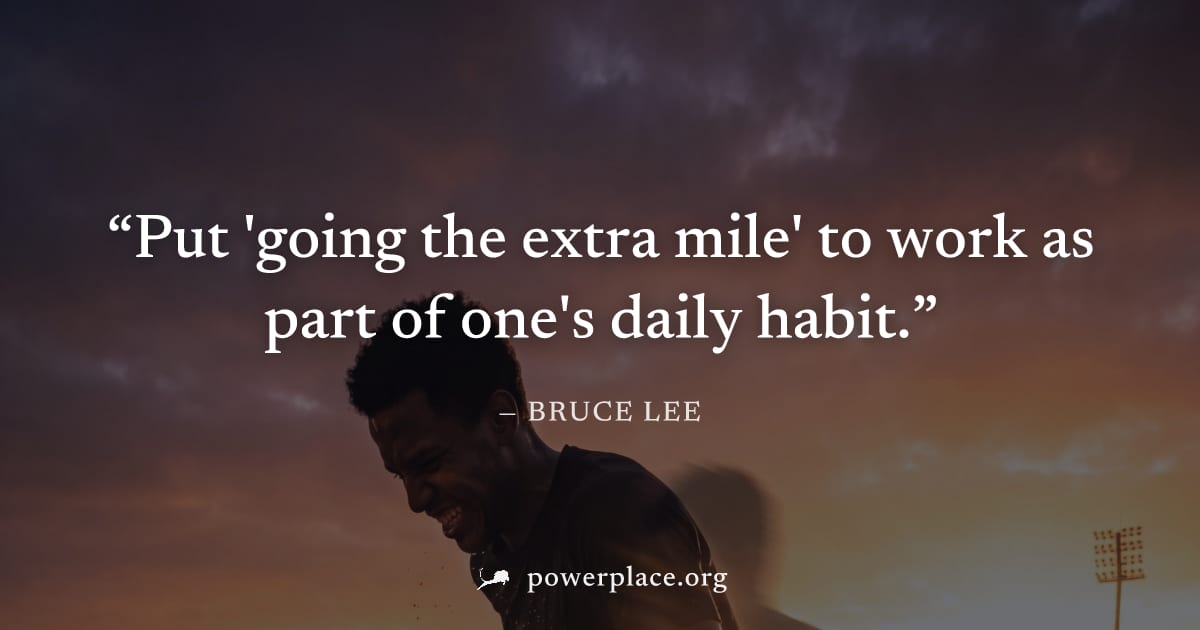 "Put 'going the extra mile' to work as part of one's daily habit." — Bruce Lee
