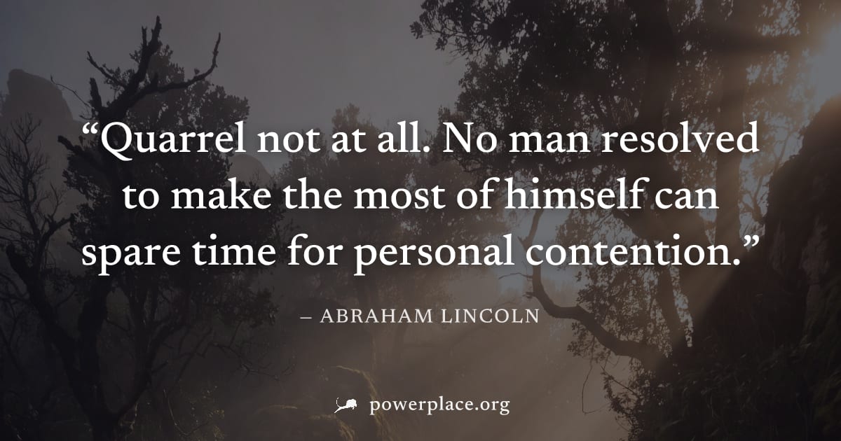 "Quarrel not at all. No man resolved to make the most of himself can spare time for personal contention." — Abraham Lincoln