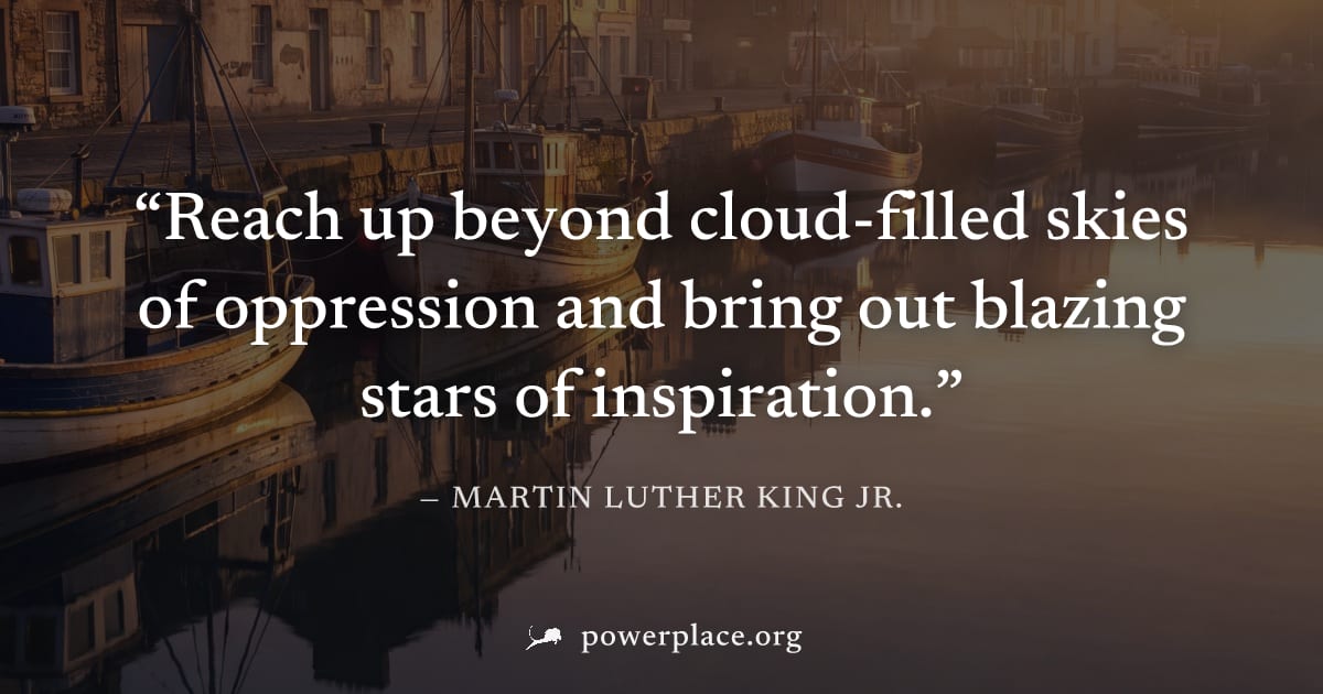 "Reach up beyond cloud-filled skies of oppression and bring out blazing stars of inspiration." — Martin Luther King Jr.