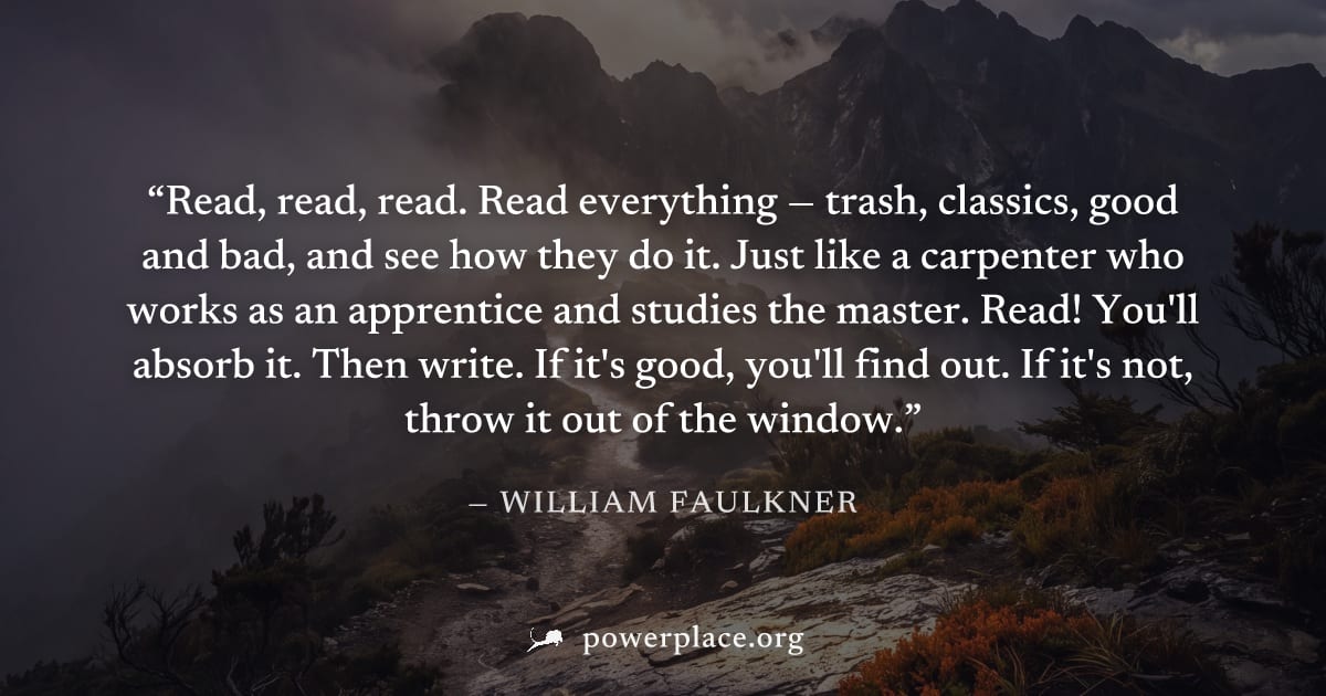 "Read, read, read. Read everything — trash, classics, good and bad, and see how they do it. Just like a carpenter who works as an apprentice and studies the master. Read! You'll absorb it. Then write.