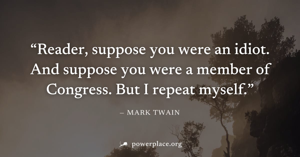 "Reader, suppose you were an idiot. And suppose you were a member of Congress. But I repeat myself." — Mark Twain