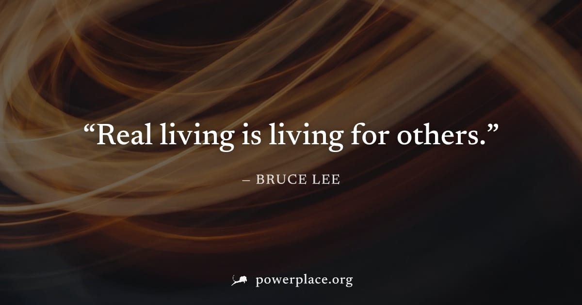 "Real living is living for others." — Bruce Lee