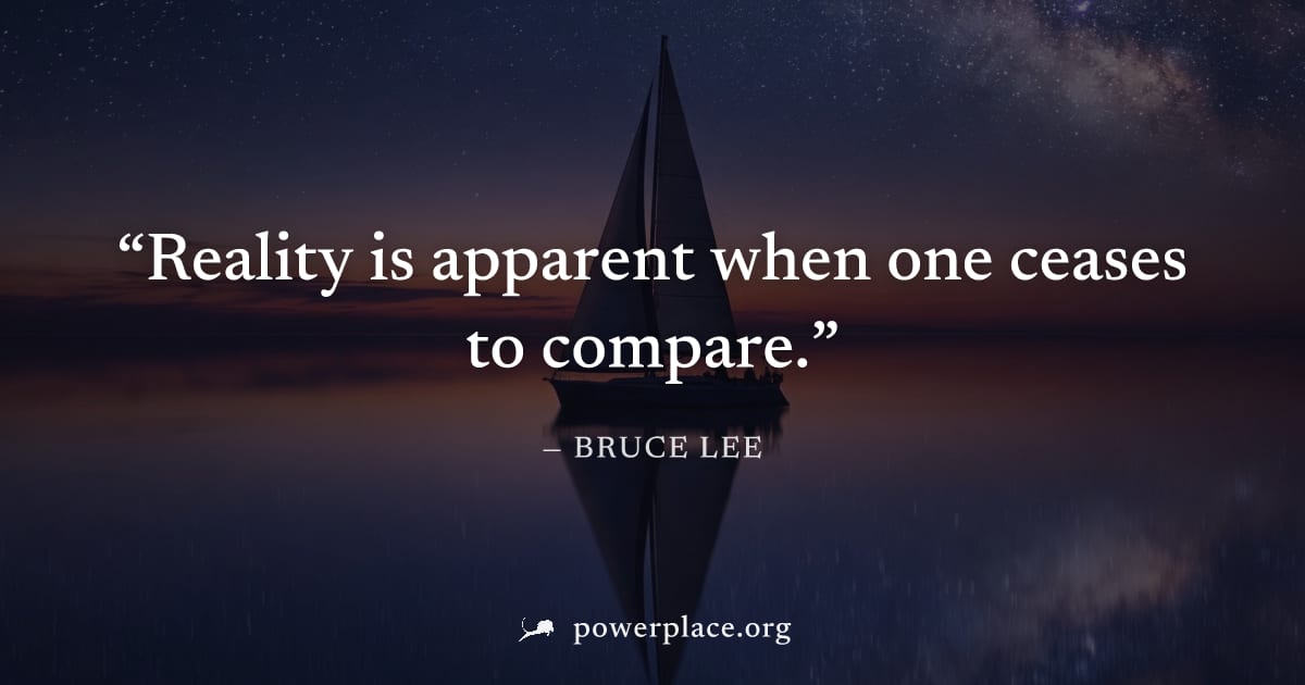 "Reality is apparent when one ceases to compare." — Bruce Lee