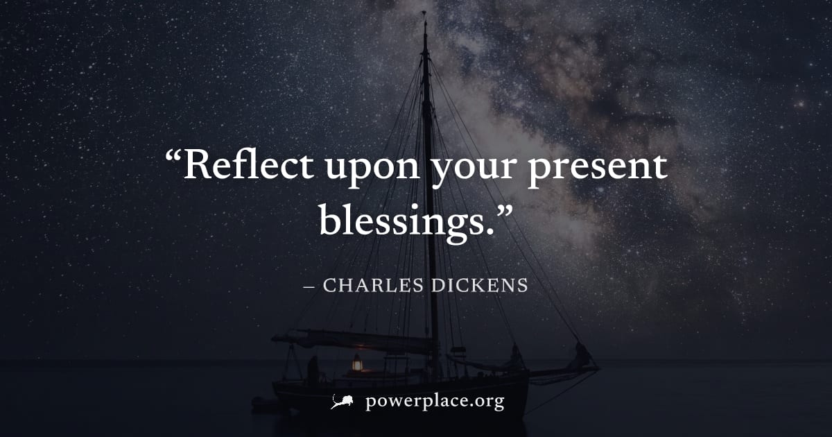 "Reflect upon your present blessings." — Charles Dickens