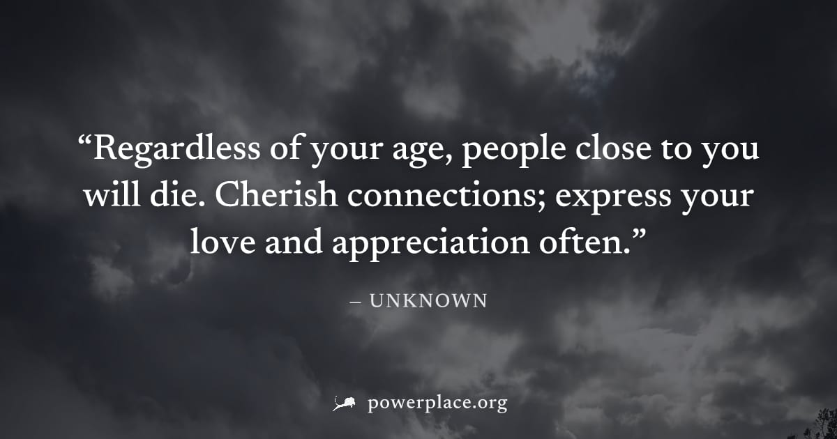 "Regardless of your age, people close to you will die. Cherish connections; express your love and appreciation often." — Unknown