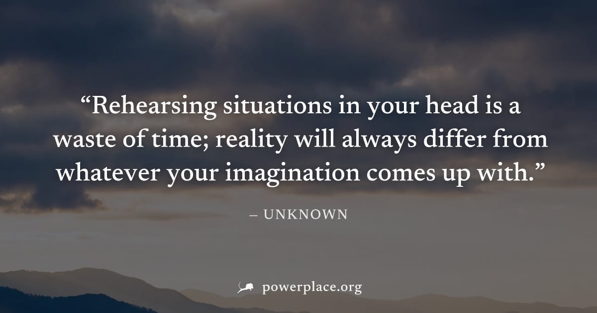 "Rehearsing situations in your head is a waste of time; reality will always differ from whatever your imagination comes up with." — Unknown
