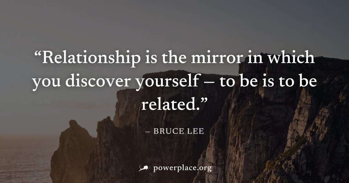 "Relationship is the mirror in which you discover yourself — to be is to be related." — Bruce Lee