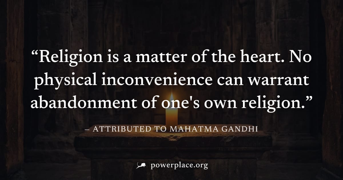 "Religion is a matter of the heart. No physical inconvenience can warrant abandonment of one's own religion." — Attributed to Mahatma Gandhi