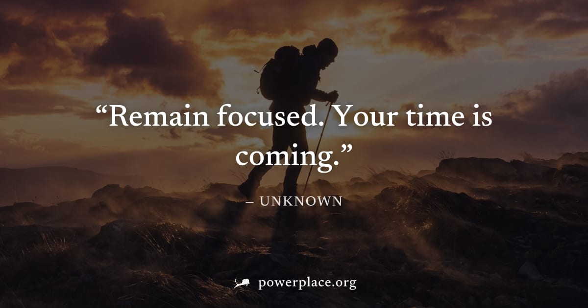 "Remain focused. Your time is coming." — Unknown