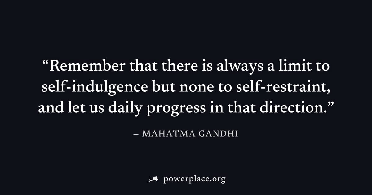 "Remember that there is always a limit to self-indulgence but none to self-restraint, and let us daily progress in that direction." — Mahatma Gandhi