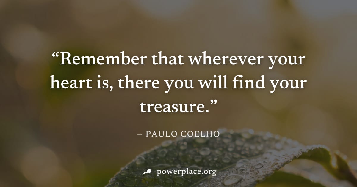 "Remember that wherever your heart is, there you will find your treasure." — Paulo Coelho