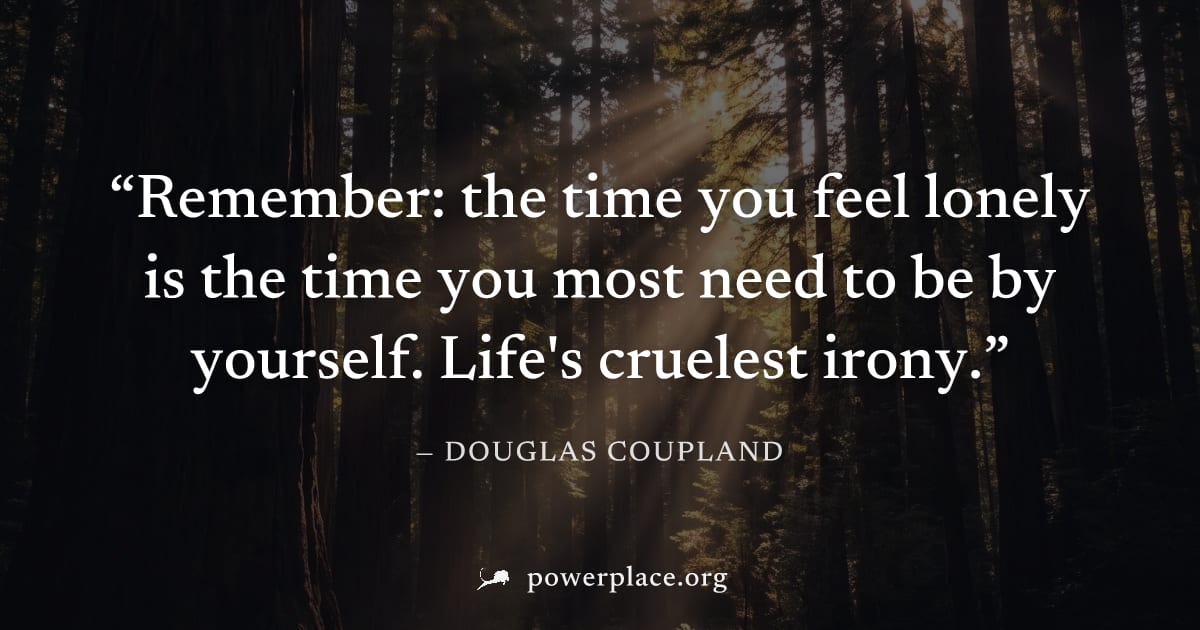 "Remember: the time you feel lonely is the time you most need to be by yourself. Life's cruelest irony." — Douglas Coupland