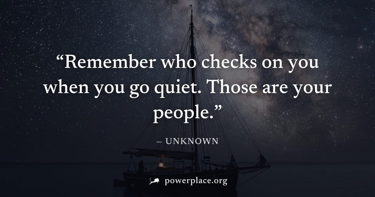 "Remember who checks on you when you go quiet. Those are your people." — Unknown
