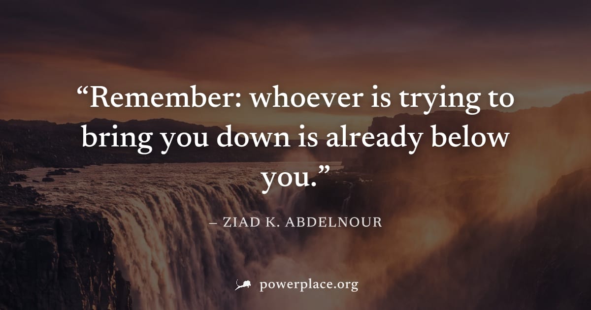"Remember: whoever is trying to bring you down is already below you." — Ziad K. Abdelnour