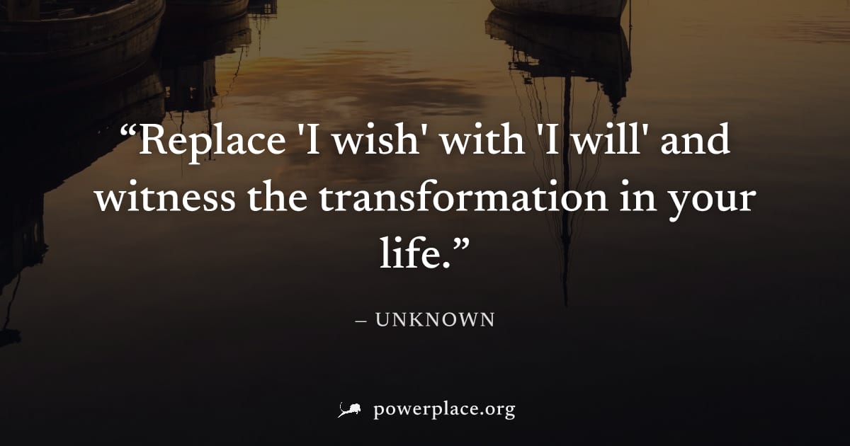 "Replace 'I wish' with 'I will' and witness the transformation in your life." — Unknown